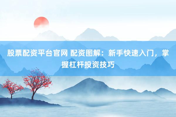 股票配资平台官网 配资图解：新手快速入门，掌握杠杆投资技巧