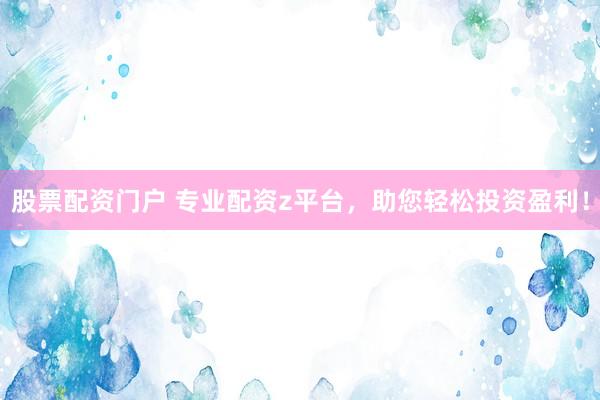 股票配资门户 专业配资z平台，助您轻松投资盈利！