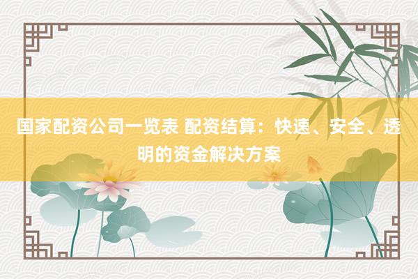 国家配资公司一览表 配资结算：快速、安全、透明的资金解决方案