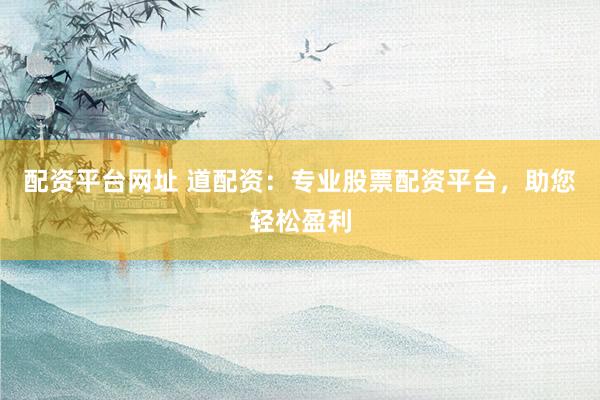 配资平台网址 道配资：专业股票配资平台，助您轻松盈利