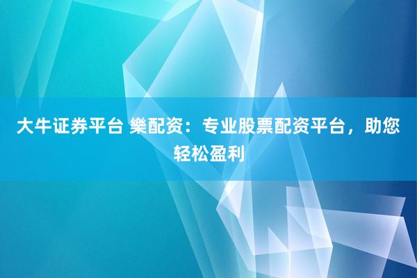 大牛证券平台 樂配资：专业股票配资平台，助您轻松盈利