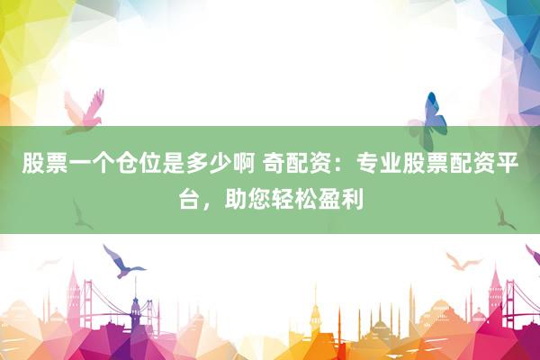 股票一个仓位是多少啊 奇配资：专业股票配资平台，助您轻松盈利