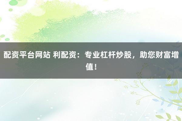 配资平台网站 利配资：专业杠杆炒股，助您财富增值！