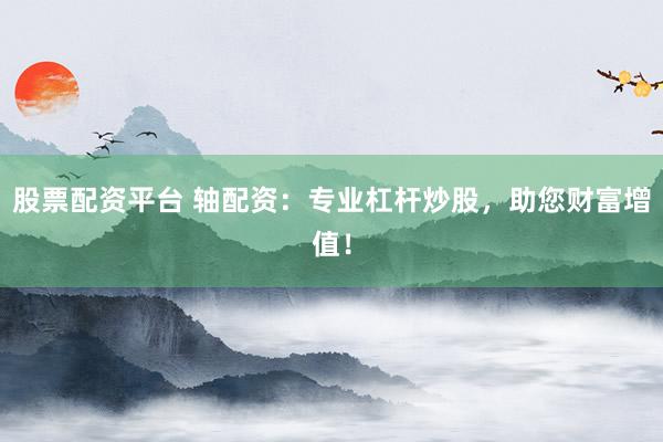 股票配资平台 轴配资：专业杠杆炒股，助您财富增值！