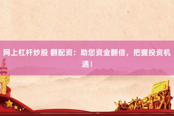 网上杠杆炒股 翻配资：助您资金翻倍，把握投资机遇！