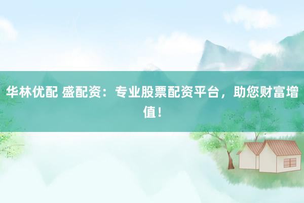 华林优配 盛配资：专业股票配资平台，助您财富增值！