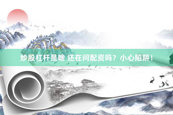 炒股杠杆是啥 还在问配资吗？小心陷阱！
