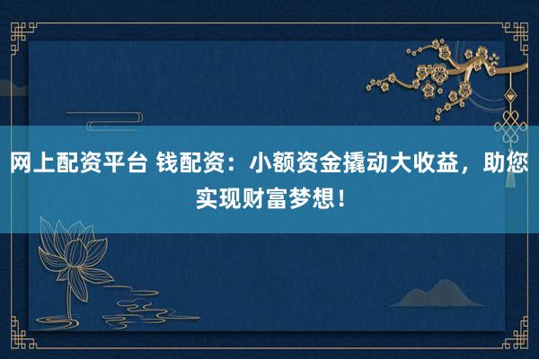 网上配资平台 钱配资：小额资金撬动大收益，助您实现财富梦想！