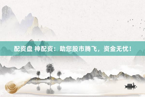 配资盘 神配资：助您股市腾飞，资金无忧！
