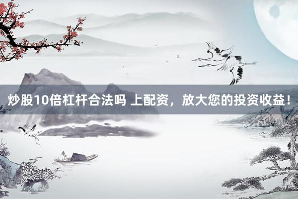 炒股10倍杠杆合法吗 上配资，放大您的投资收益！