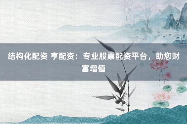 结构化配资 亨配资：专业股票配资平台，助您财富增值