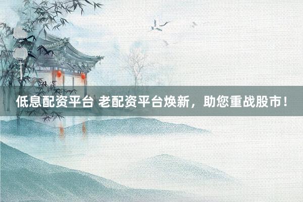低息配资平台 老配资平台焕新，助您重战股市！