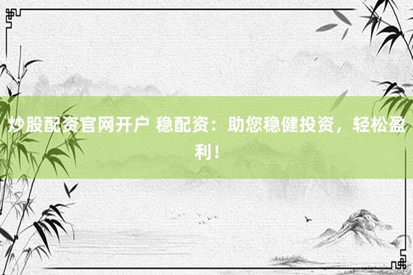 炒股配资官网开户 稳配资：助您稳健投资，轻松盈利！