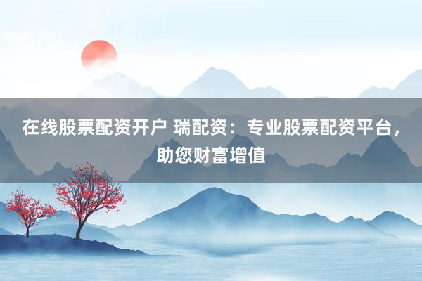 在线股票配资开户 瑞配资：专业股票配资平台，助您财富增值
