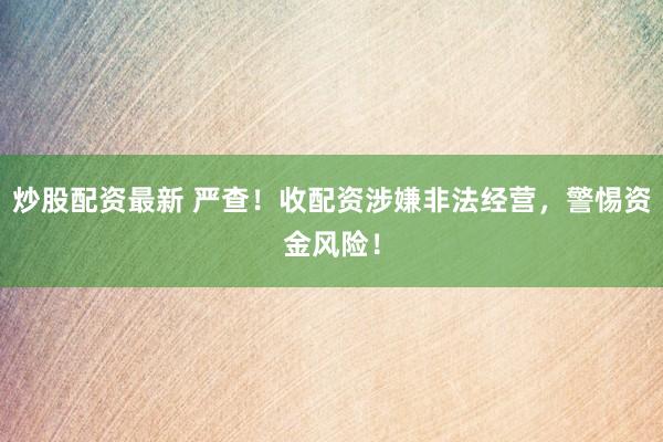 炒股配资最新 严查！收配资涉嫌非法经营，警惕资金风险！
