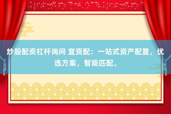 炒股配资杠杆询问 宜资配：一站式资产配置，优选方案，智能匹配。