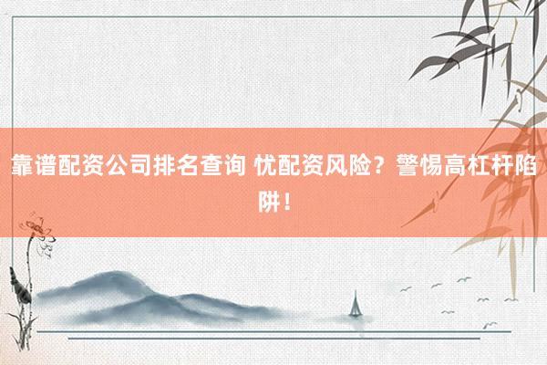 靠谱配资公司排名查询 忧配资风险？警惕高杠杆陷阱！