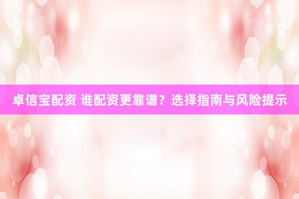 卓信宝配资 谁配资更靠谱？选择指南与风险提示