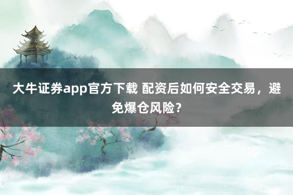 大牛证券app官方下载 配资后如何安全交易，避免爆仓风险？