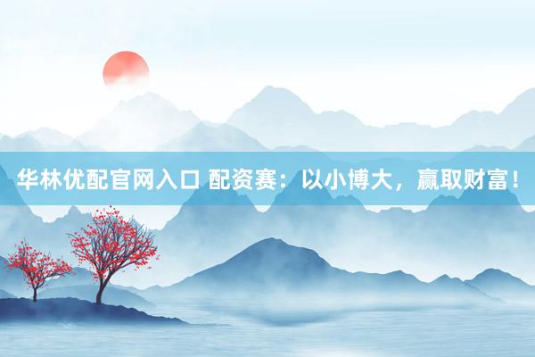 华林优配官网入口 配资赛：以小博大，赢取财富！