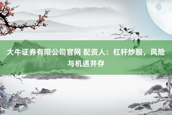 大牛证券有限公司官网 配资人：杠杆炒股，风险与机遇并存