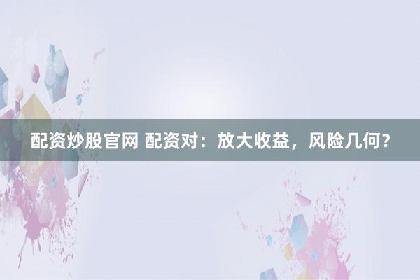 配资炒股官网 配资对：放大收益，风险几何？
