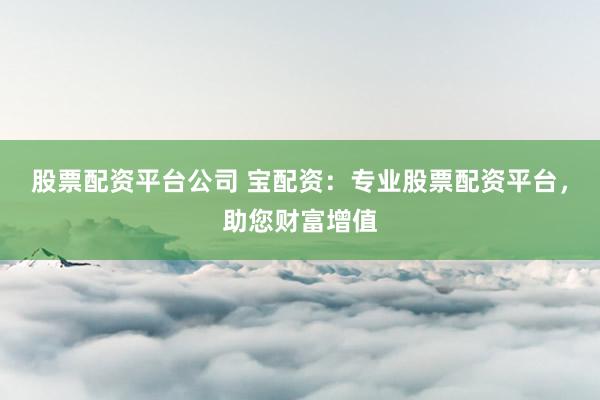 股票配资平台公司 宝配资：专业股票配资平台，助您财富增值