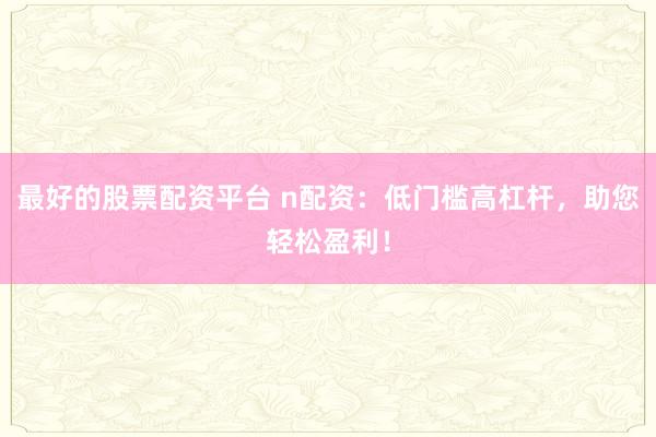 最好的股票配资平台 n配资：低门槛高杠杆，助您轻松盈利！