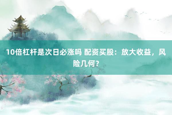 10倍杠杆是次日必涨吗 配资买股：放大收益，风险几何？