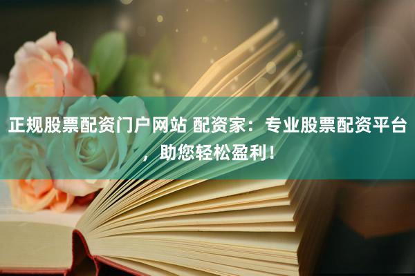 正规股票配资门户网站 配资家：专业股票配资平台，助您轻松盈利！