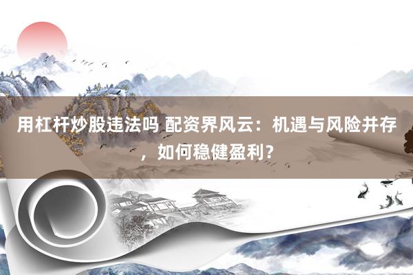 用杠杆炒股违法吗 配资界风云：机遇与风险并存，如何稳健盈利？