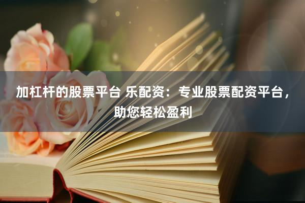 加杠杆的股票平台 乐配资：专业股票配资平台，助您轻松盈利