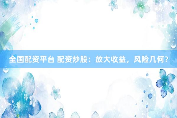 全国配资平台 配资炒股：放大收益，风险几何？