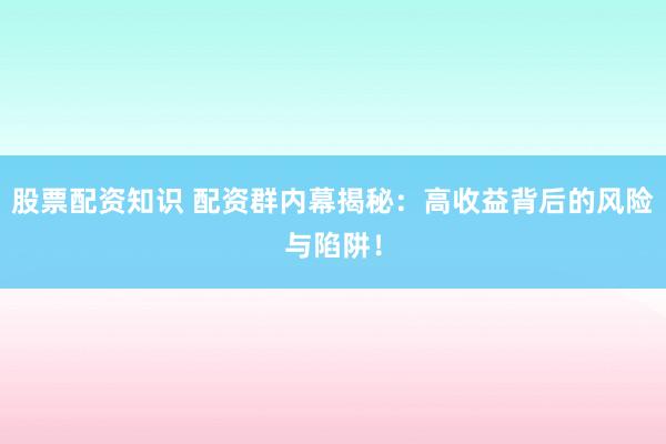 股票配资知识 配资群内幕揭秘：高收益背后的风险与陷阱！