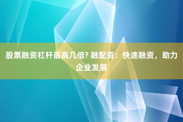 股票融资杠杆最高几倍? 融配资：快速融资，助力企业发展