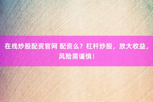 在线炒股配资官网 配资么？杠杆炒股，放大收益，风险需谨慎！