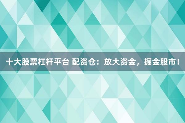 十大股票杠杆平台 配资仓：放大资金，掘金股市！