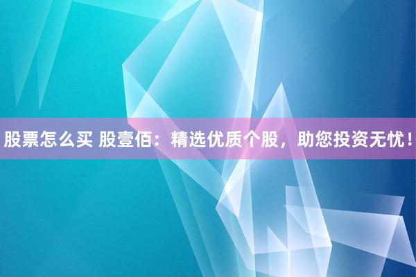 股票怎么买 股壹佰：精选优质个股，助您投资无忧！