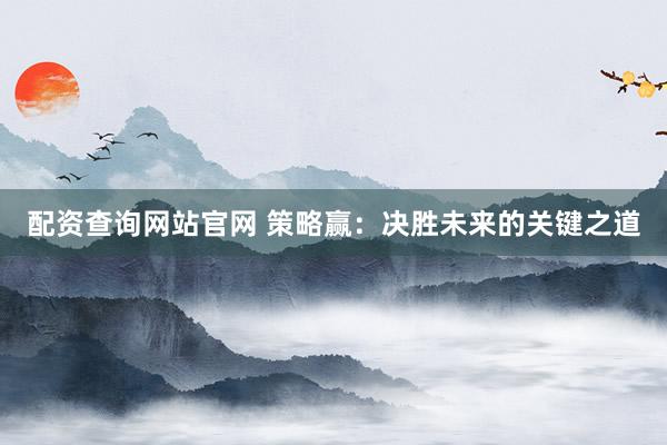 配资查询网站官网 策略赢：决胜未来的关键之道
