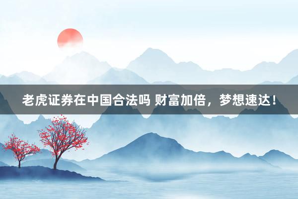老虎证券在中国合法吗 财富加倍，梦想速达！
