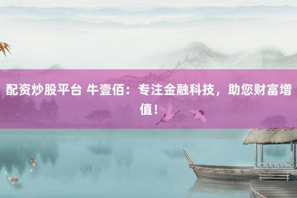 配资炒股平台 牛壹佰：专注金融科技，助您财富增值！