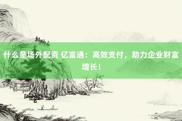 什么是场外配资 亿富通：高效支付，助力企业财富增长！