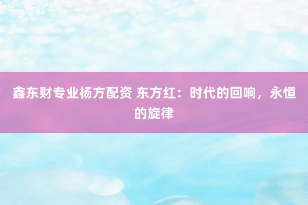 鑫东财专业杨方配资 东方红：时代的回响，永恒的旋律