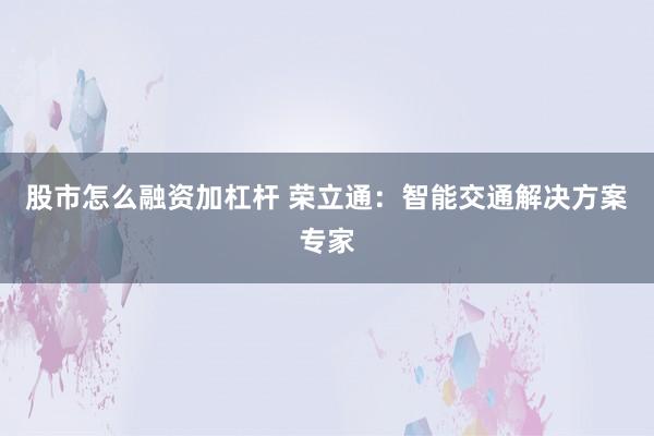 股市怎么融资加杠杆 荣立通：智能交通解决方案专家