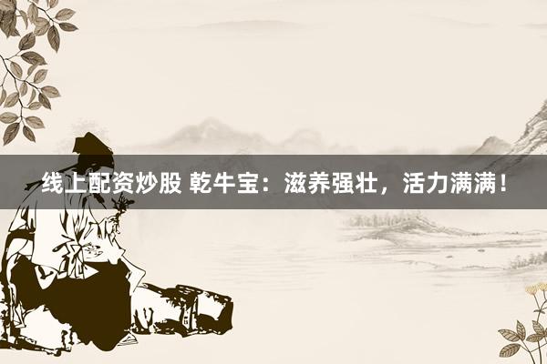 线上配资炒股 乾牛宝：滋养强壮，活力满满！