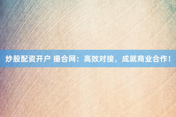 炒股配资开户 撮合网：高效对接，成就商业合作！