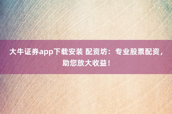 大牛证券app下载安装 配资坊：专业股票配资，助您放大收益！