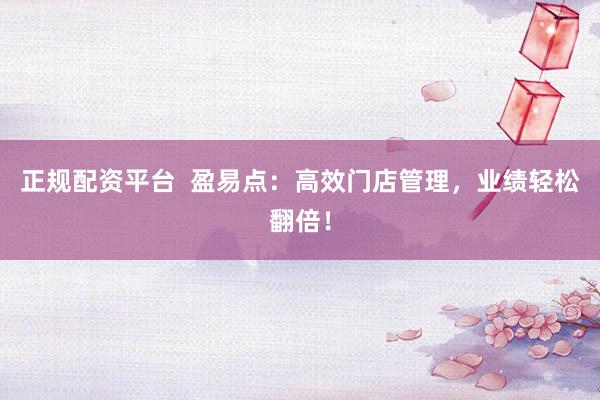 正规配资平台  盈易点：高效门店管理，业绩轻松翻倍！