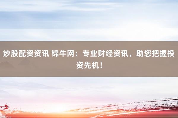炒股配资资讯 锦牛网：专业财经资讯，助您把握投资先机！