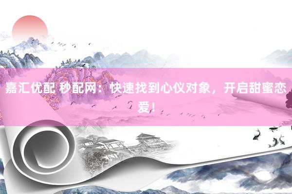 嘉汇优配 秒配网：快速找到心仪对象，开启甜蜜恋爱！